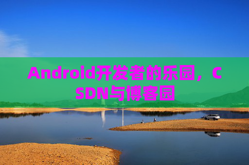 Android开发者的乐园，CSDN与博客园
